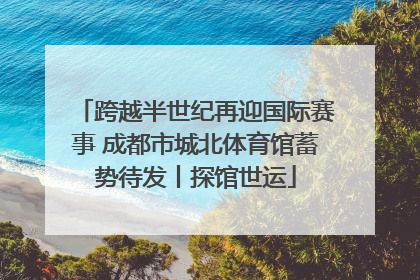 跨越半世纪再迎国际赛事 成都市城北体育馆蓄势待发丨探馆世运